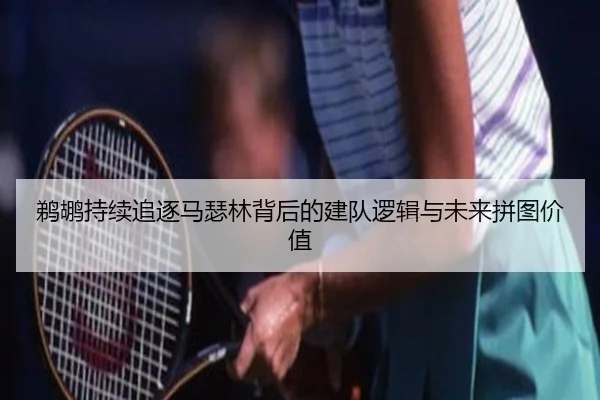 鹈鹕持续追逐马瑟林背后的建队逻辑与未来拼图价值