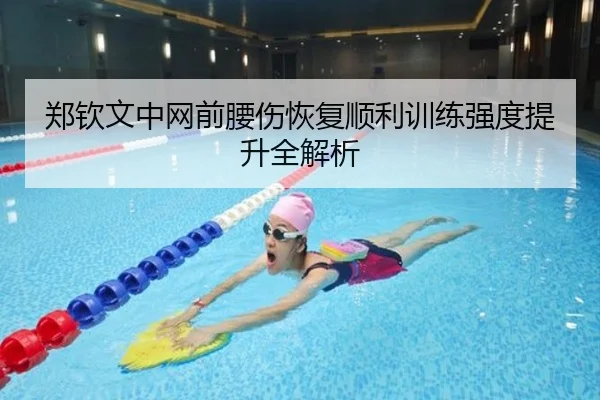 郑钦文中网前腰伤恢复顺利训练强度提升全解析