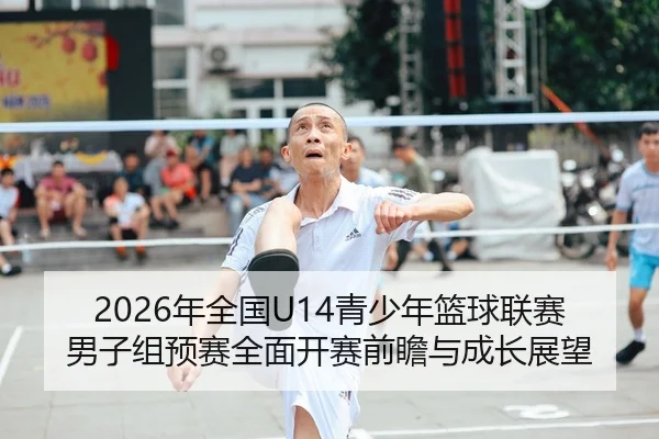 2026年全国U14青少年篮球联赛男子组预赛全面开赛前瞻与成长展望