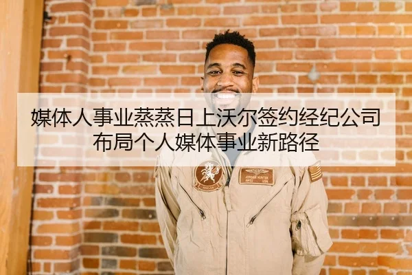 媒体人事业蒸蒸日上沃尔签约经纪公司布局个人媒体事业新路径